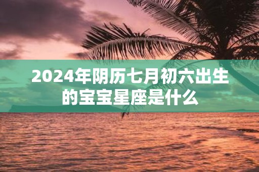 2025年阴历七月初六出生的宝宝星座是什么