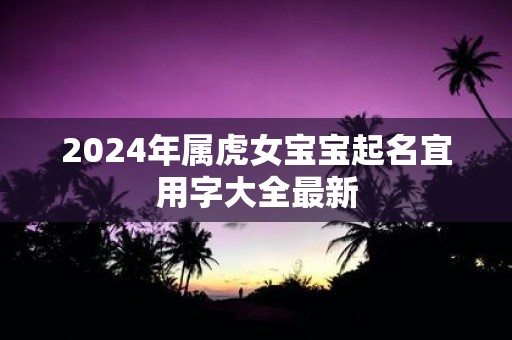 2025年属虎女宝宝起名宜用字大全最新