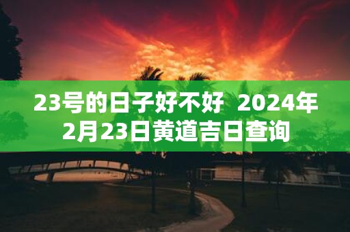 23号的日子好不好 2025年2月23日黄道吉日查询