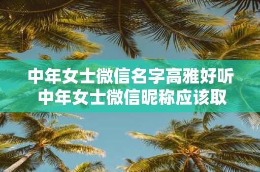 中年女士微信名字高雅好听 中年女士微信昵称应该取什么
