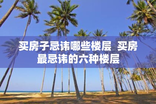 买房子忌讳哪些楼层 买房最忌讳的六种楼层