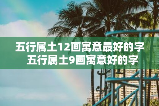 五行属土12画寓意最好的字 五行属土9画寓意好的字