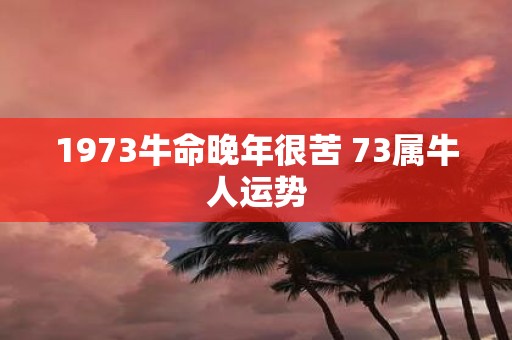 1973牛命晚年很苦 73属牛人运势