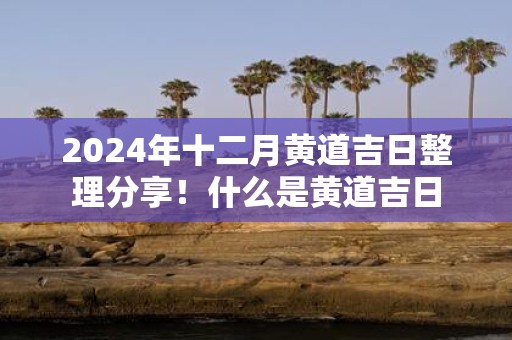 2025年十二月黄道吉日整理分享！什么是黄道吉日