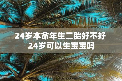24岁本命年生二胎好不好 24岁可以生宝宝吗