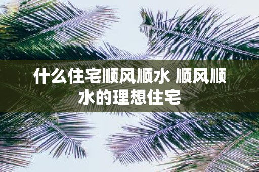 什么住宅顺风顺水 顺风顺水的理想住宅