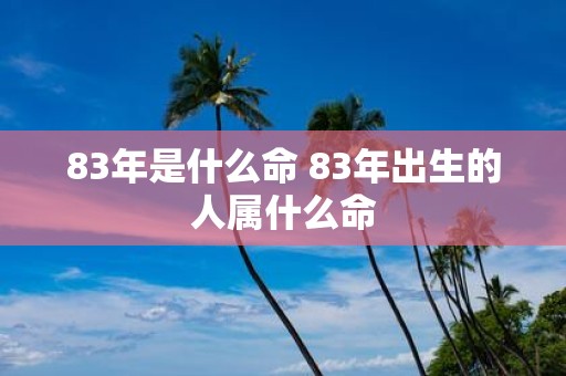 83年是什么命 83年出生的人属什么命