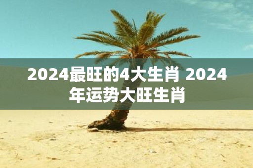 2025最旺的4大生肖 2025年运势大旺生肖