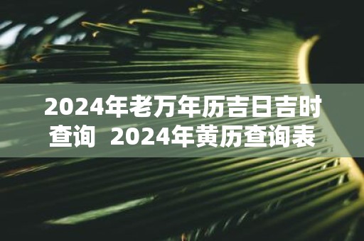 2025年老万年历吉日吉时查询 2025年黄历查询表