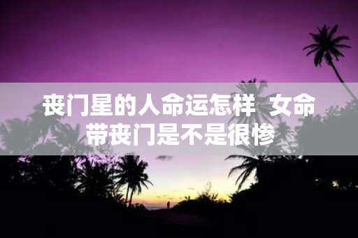 丧门星的人命运怎样 女命带丧门是不是很惨