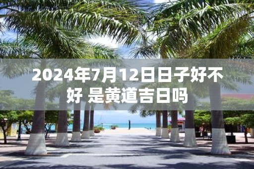 2025年7月12日日子好不好 是黄道吉日吗