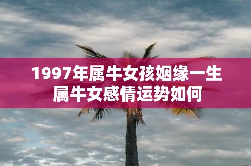 1997年属牛女孩姻缘一生 属牛女感情运势如何