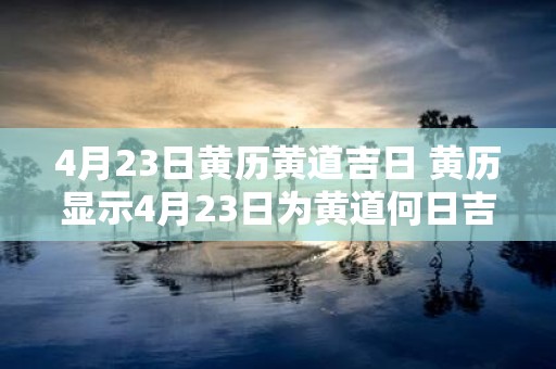 4月23日黄历黄道吉日 黄历显示4月23日为黄道何日吉