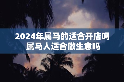 2025年属马的适合开店吗 属马人适合做生意吗
