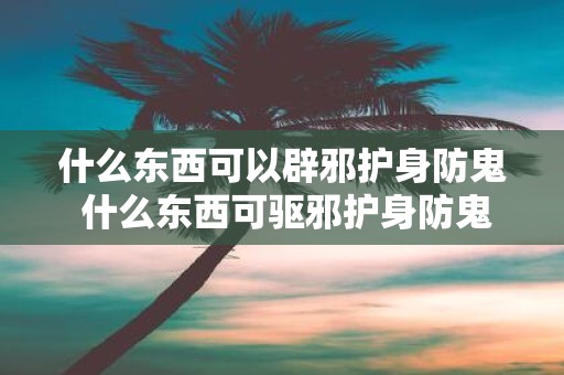 什么东西可以辟邪护身防鬼 什么东西可驱邪护身防鬼