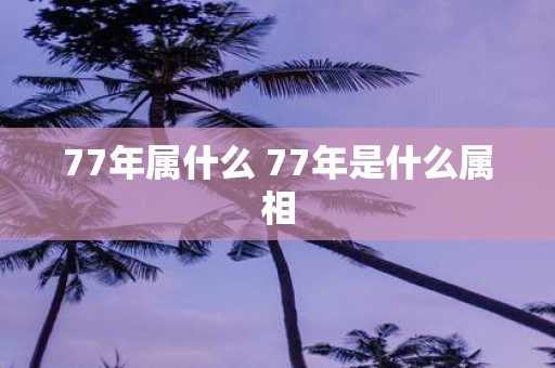 77年属什么 77年是什么属相