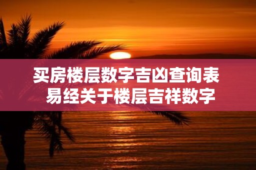 买房楼层数字吉凶查询表 易经关于楼层吉祥数字