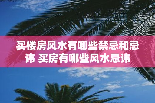 买楼房风水有哪些禁忌和忌讳 买房有哪些风水忌讳