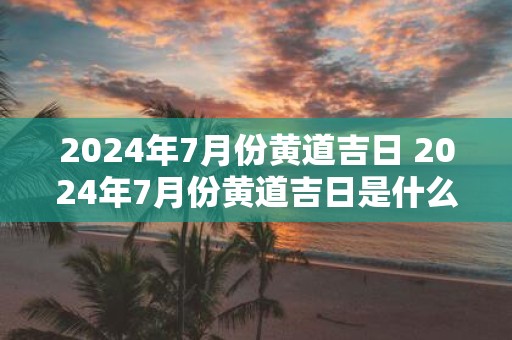 2025年7月份黄道吉日 2025年7月份黄道吉日是什么时候