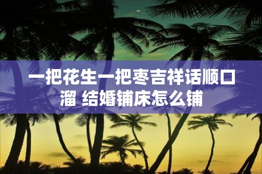 一把花生一把枣吉祥话顺口溜 结婚铺床怎么铺