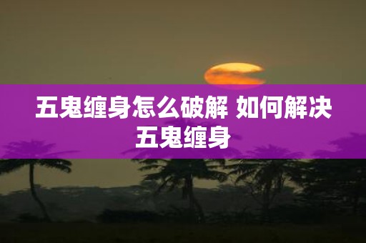 五鬼缠身怎么破解 如何解决五鬼缠身