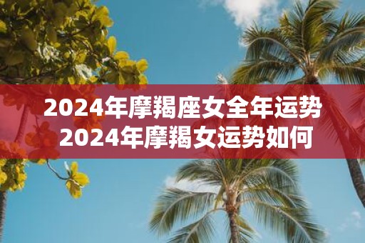 2025年摩羯座女全年运势 2025年摩羯女运势如何