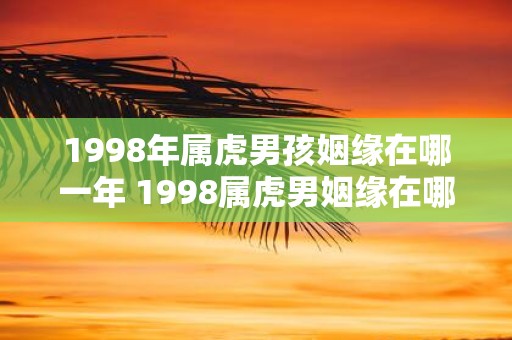 1998年属虎男孩姻缘在哪一年 1998属虎男姻缘在哪年