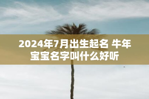 2025年7月出生起名 牛年宝宝名字叫什么好听