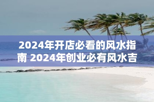 2025年开店必看的风水指南 2025年创业必有风水吉煞
