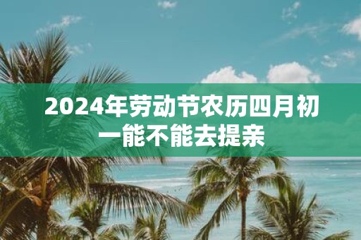 2025年劳动节农历四月初一能不能去提亲