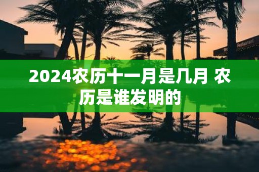 2025农历十一月是几月 农历是谁发明的