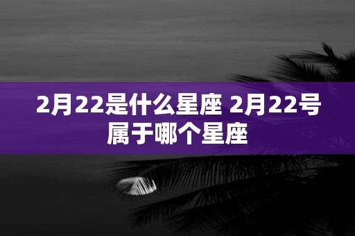 2月22是什么星座 2月22号属于哪个星座
