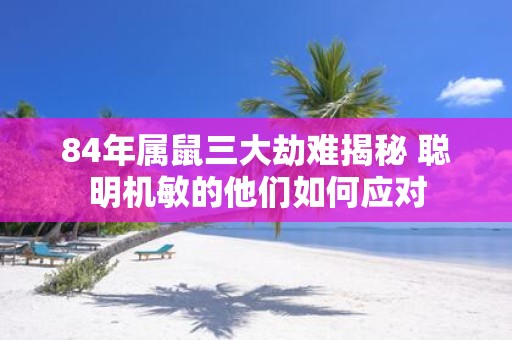 84年属鼠三大劫难揭秘 聪明机敏的他们如何应对