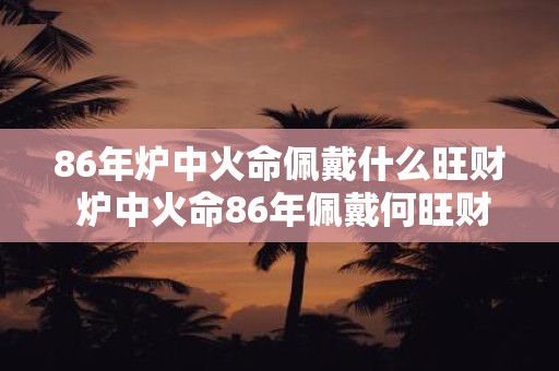 86年炉中火命佩戴什么旺财 炉中火命86年佩戴何旺财