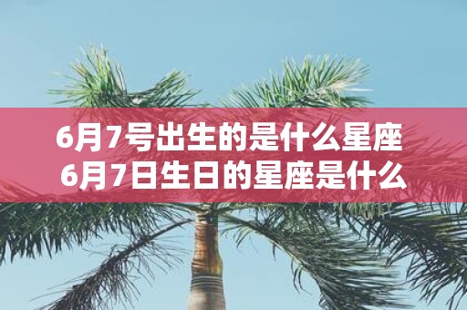 6月7号出生的是什么星座 6月7日生日的星座是什么