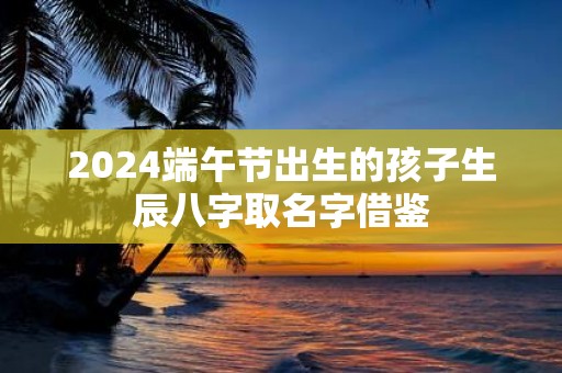 2025端午节出生的孩子生辰八字取名字借鉴