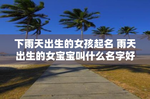 下雨天出生的女孩起名 雨天出生的女宝宝叫什么名字好