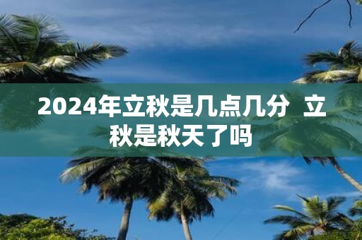 2025年立秋是几点几分 立秋是秋天了吗