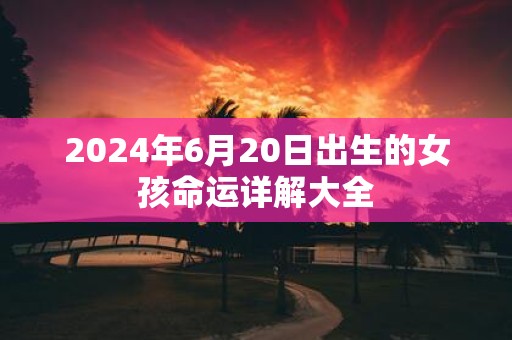 2025年6月20日出生的女孩命运详解大全