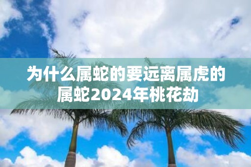 为什么属蛇的要远离属虎的 属蛇2025年桃花劫