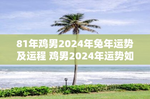 81年鸡男2025年蛇年运势及运程 鸡男2025年运势如何