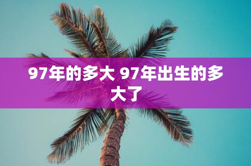 97年的多大 97年出生的多大了