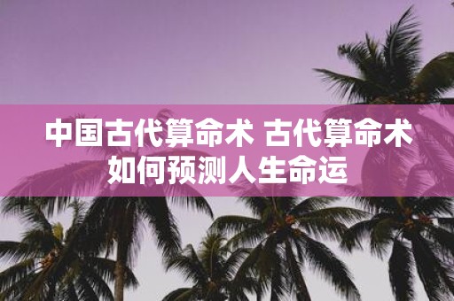 中国古代算命术 古代算命术如何预测人生命运