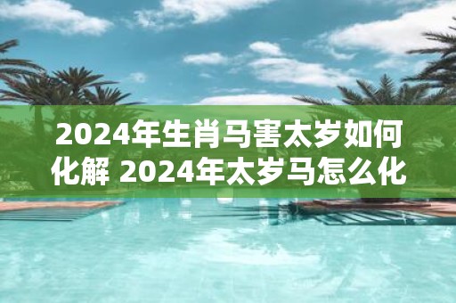 2025年生肖马害太岁如何化解 2025年太岁马怎么化解