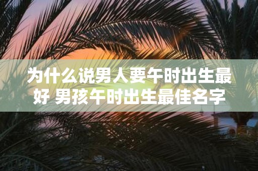 为什么说男人要午时出生最好 男孩午时出生最佳名字