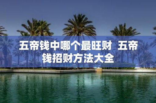 五帝钱中哪个最旺财 五帝钱招财方法大全