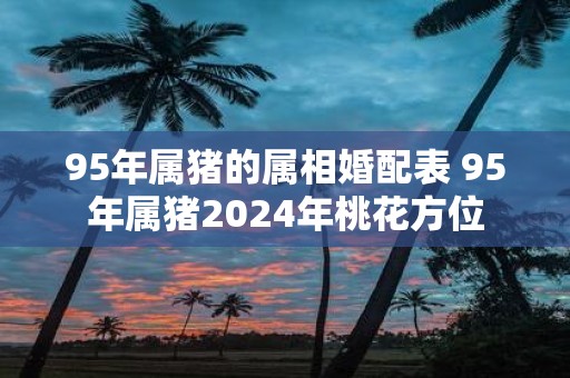 95年属猪的属相婚配表 95年属猪2025年桃花方位
