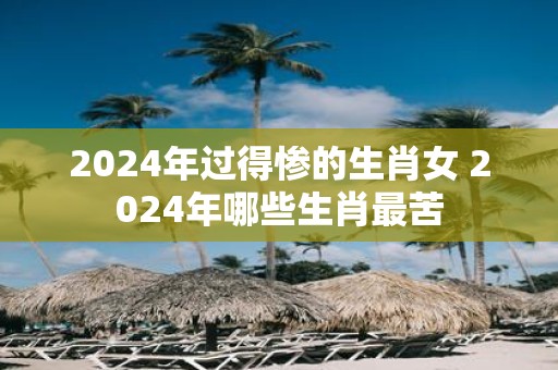 2025年过得惨的生肖女 2025年哪些生肖最苦