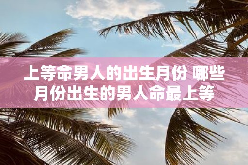 上等命男人的出生月份 哪些月份出生的男人命最上等