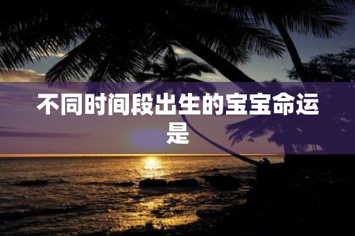 不同时间段出生的宝宝命运是